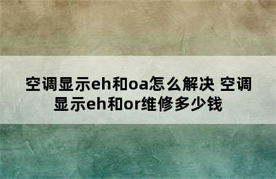 空调显示eh和oa怎么解决 空调显示eh和or维修多少钱